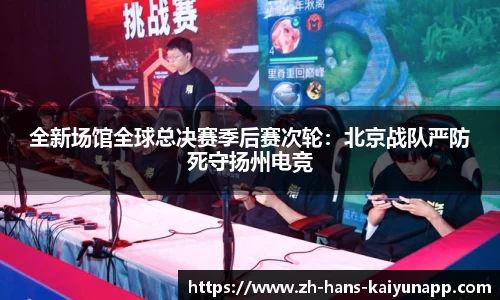 全新场馆全球总决赛季后赛次轮：北京战队严防死守扬州电竞